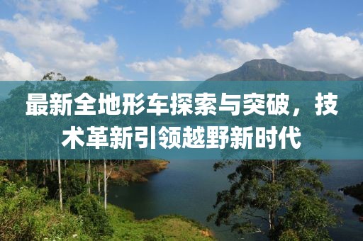 最新全地形车探索与突破，技术革新引领越野新时代