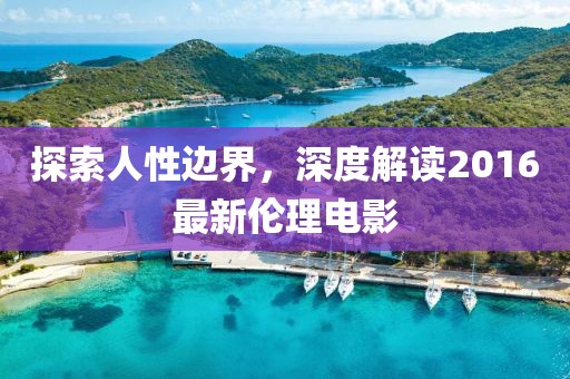 探索人性边界，深度解读2016最新伦理电影