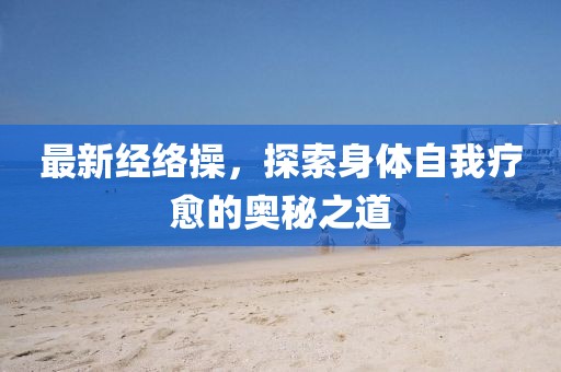 最新经络操，探索身体自我疗愈的奥秘之道