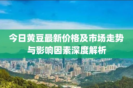 今日黄豆最新价格及市场走势与影响因素深度解析