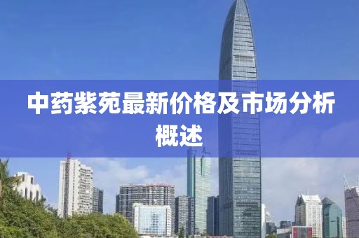 中药紫苑最新价格及市场分析概述