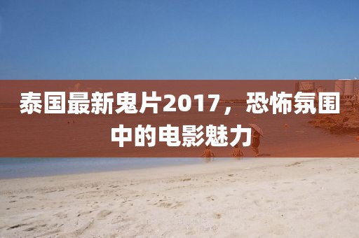 泰国最新鬼片2017，恐怖氛围中的电影魅力