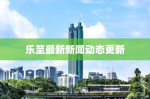 乐至最新新闻动态更新
