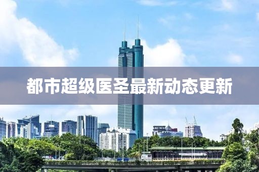 都市超级医圣最新动态更新