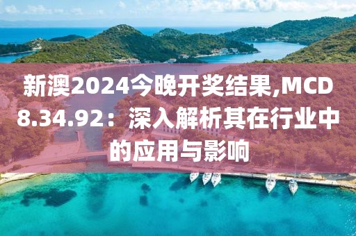 新澳2024今晚开奖结果,MCD8.34.92：深入解析其在行业中的应用与影响