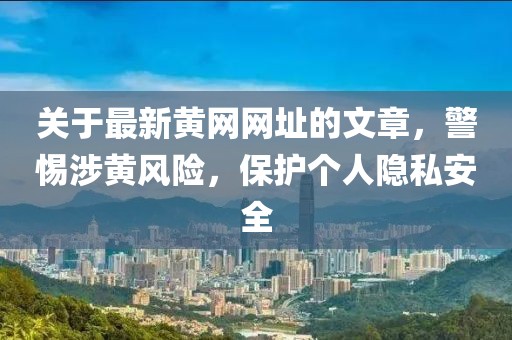关于最新黄网网址的文章，警惕涉黄风险，保护个人隐私安全