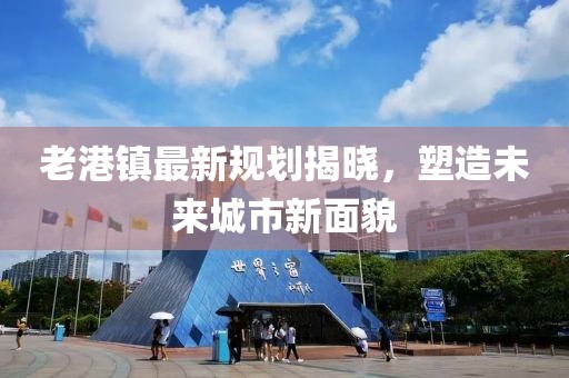 老港镇最新规划揭晓，塑造未来城市新面貌