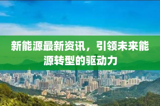 新能源最新资讯，引领未来能源转型的驱动力
