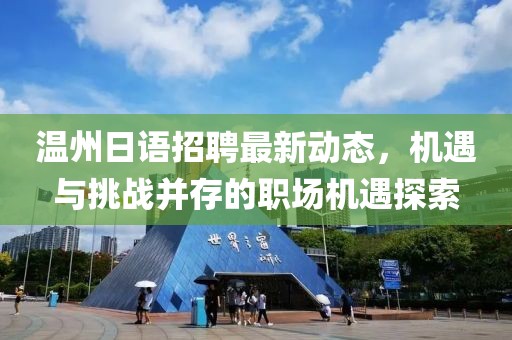 温州日语招聘最新动态，机遇与挑战并存的职场机遇探索
