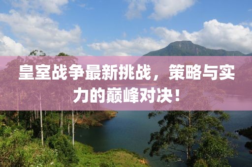 皇室战争最新挑战，策略与实力的巅峰对决！