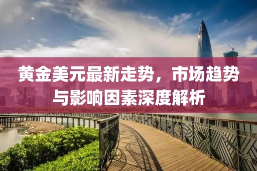 黄金美元最新走势，市场趋势与影响因素深度解析