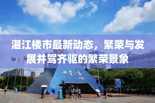 湛江楼市最新动态，繁荣与发展并驾齐驱的繁荣景象