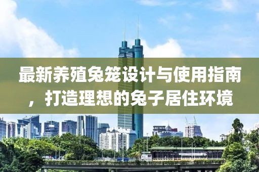 最新养殖兔笼设计与使用指南，打造理想的兔子居住环境