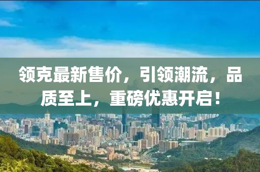 领克最新售价，引领潮流，品质至上，重磅优惠开启！