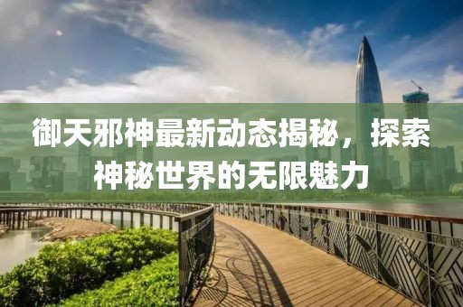 御天邪神最新动态揭秘，探索神秘世界的无限魅力