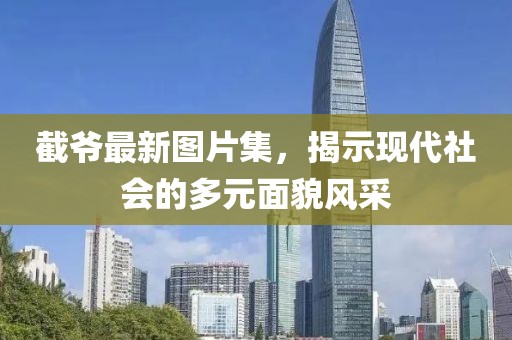 截爷最新图片集，揭示现代社会的多元面貌风采