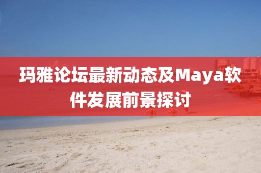 玛雅论坛最新动态及Maya软件发展前景探讨