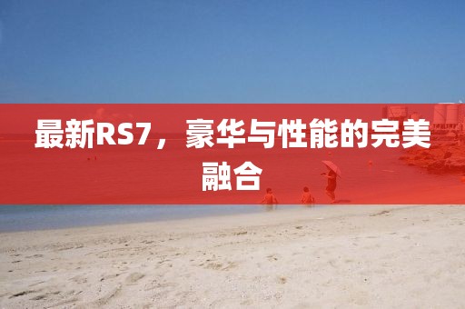 最新RS7，豪华与性能的完美融合