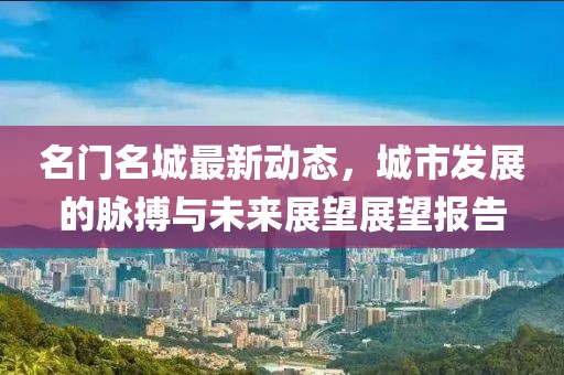 名门名城最新动态，城市发展的脉搏与未来展望展望报告
