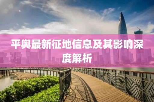 平舆最新征地信息及其影响深度解析