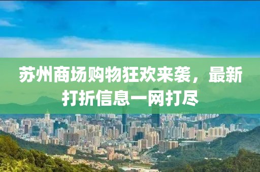 苏州商场购物狂欢来袭，最新打折信息一网打尽