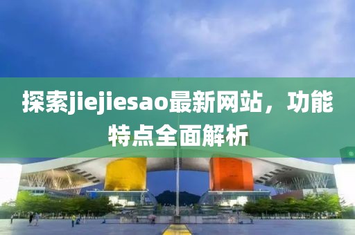 探索jiejiesao最新网站，功能特点全面解析