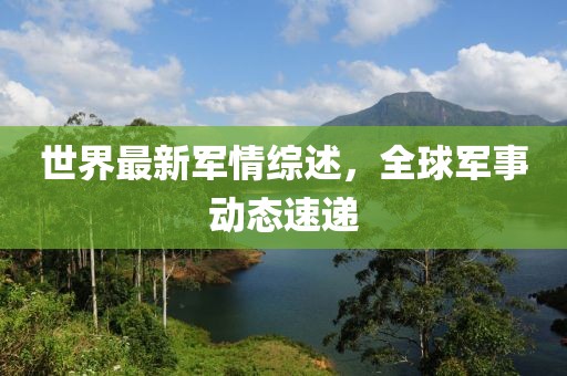 世界最新军情综述，全球军事动态速递