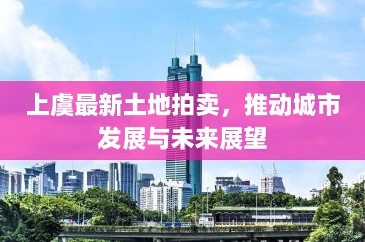 上虞最新土地拍卖，推动城市发展与未来展望