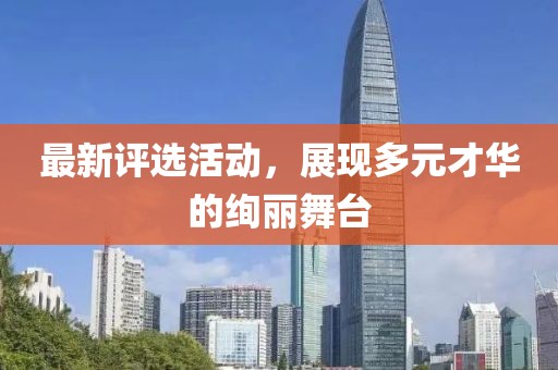 最新评选活动，展现多元才华的绚丽舞台