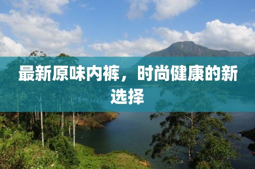 最新原味内裤，时尚健康的新选择