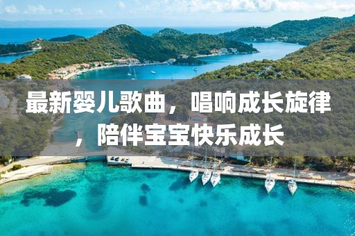 最新婴儿歌曲，唱响成长旋律，陪伴宝宝快乐成长