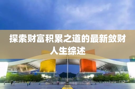探索财富积累之道的最新敛财人生综述