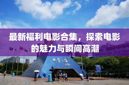 最新福利电影合集，探索电影的魅力与瞬间高潮