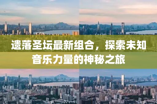 遗落圣坛最新组合，探索未知音乐力量的神秘之旅