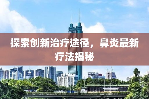探索创新治疗途径，鼻炎最新疗法揭秘