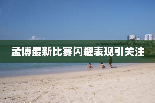 孟博最新比赛闪耀表现引关注