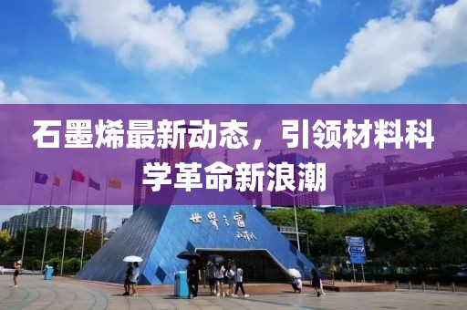 石墨烯最新动态，引领材料科学革命新浪潮