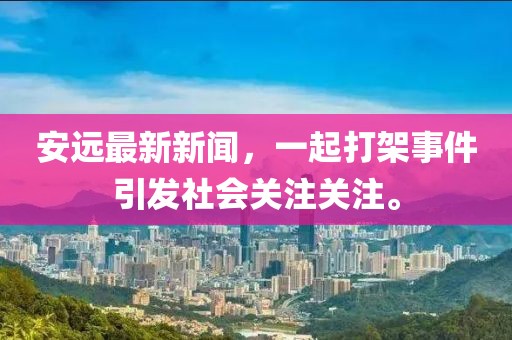 安远最新新闻，一起打架事件引发社会关注关注。