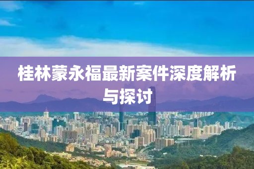 桂林蒙永福最新案件深度解析与探讨