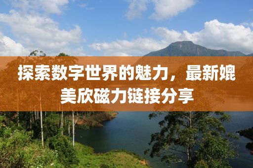 探索数字世界的魅力，最新媲美欣磁力链接分享