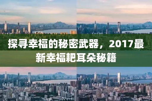 探寻幸福的秘密武器，2017最新幸福耙耳朵秘籍