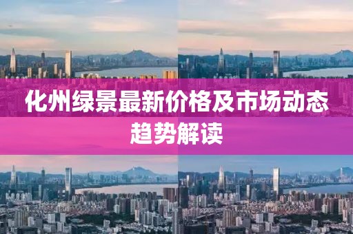 化州绿景最新价格及市场动态趋势解读