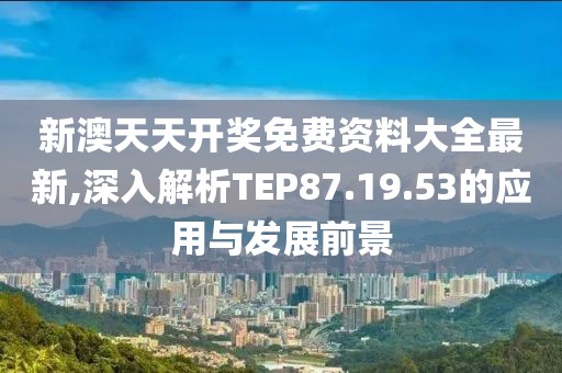 新澳天天开奖免费资料大全最新,深入解析TEP87.19.53的应用与发展前景
