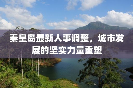 秦皇岛最新人事调整，城市发展的坚实力量重塑