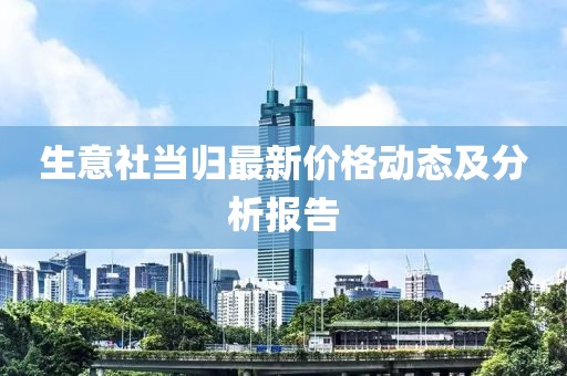 生意社当归最新价格动态及分析报告