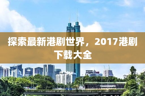 探索最新港剧世界，2017港剧下载大全