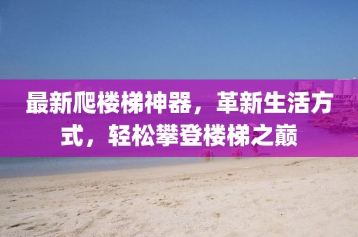 最新爬楼梯神器，革新生活方式，轻松攀登楼梯之巅