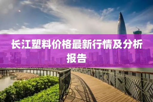 长江塑料价格最新行情及分析报告
