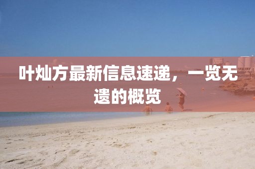 叶灿方最新信息速递，一览无遗的概览