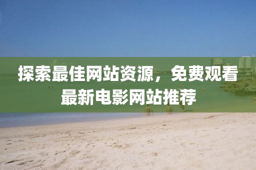 探索最佳网站资源，免费观看最新电影网站推荐